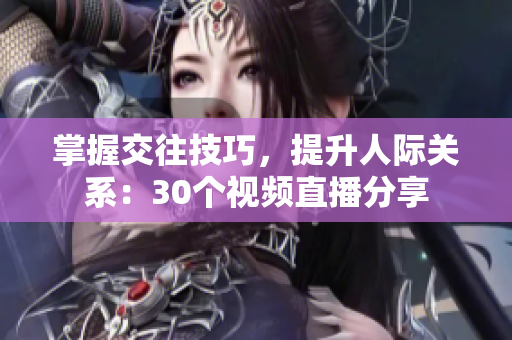 掌握交往技巧，提升人际关系：30个视频直播分享