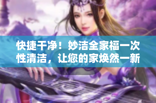 快捷干净！妙洁全家福一次性清洁，让您的家焕然一新
