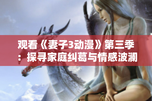 观看《妻子3动漫》第三季：探寻家庭纠葛与情感波澜