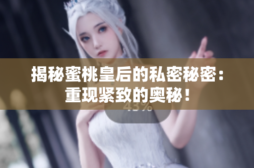 揭秘蜜桃皇后的私密秘密：重现紧致的奥秘！