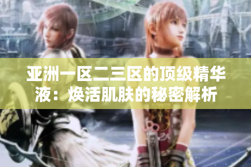 亚洲一区二三区的顶级精华液：焕活肌肤的秘密解析