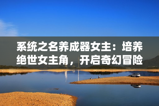 系统之名养成器女主：培养绝世女主角，开启奇幻冒险之旅！