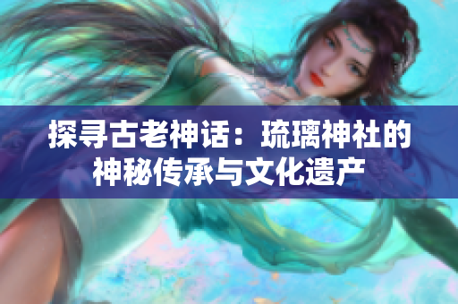 探寻古老神话：琉璃神社的神秘传承与文化遗产
