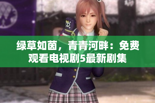绿草如茵，青青河畔：免费观看电视剧5最新剧集