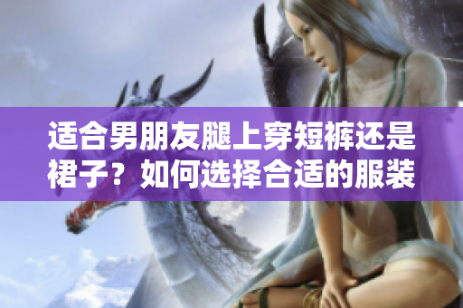 适合男朋友腿上穿短裤还是裙子？如何选择合适的服装来展现个性魅力