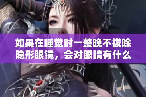 如果在睡觉时一整晚不拔除隐形眼镜，会对眼睛有什么影响？