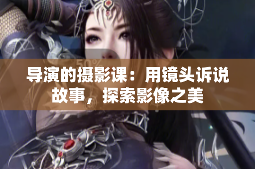 导演的摄影课：用镜头诉说故事，探索影像之美