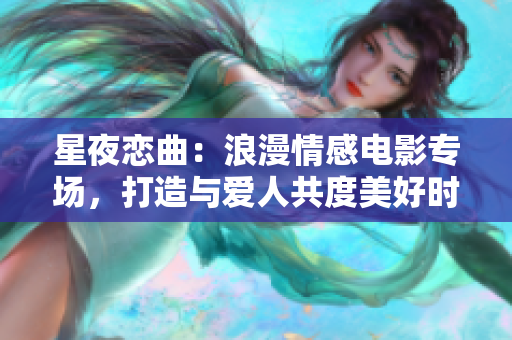 星夜恋曲：浪漫情感电影专场，打造与爱人共度美好时光的首选影片