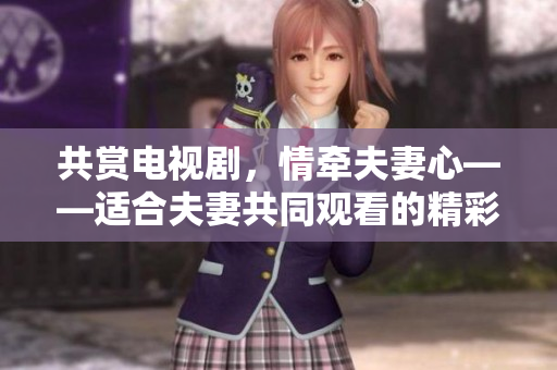 共赏电视剧，情牵夫妻心——适合夫妻共同观看的精彩影视剧推荐