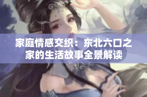 家庭情感交织：东北六口之家的生活故事全景解读