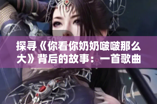 探寻《你看你奶奶啵啵那么大》背后的故事：一首歌曲的成名之路