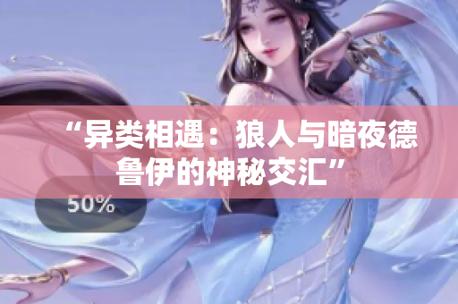 “异类相遇：狼人与暗夜德鲁伊的神秘交汇”