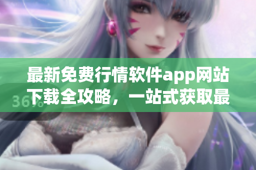 最新免费行情软件app网站下载全攻略，一站式获取最全行情数据！