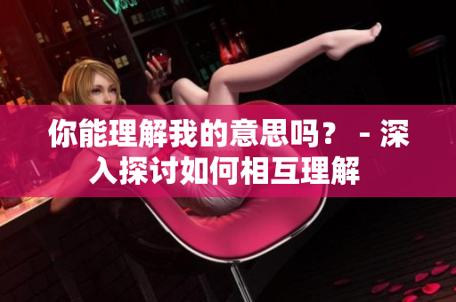 你能理解我的意思吗？ - 深入探讨如何相互理解 