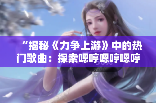 “揭秘《力争上游》中的热门歌曲：探索嗯哼嗯哼嗯哼的音乐魅力！”