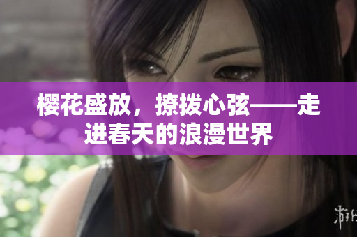 樱花盛放，撩拨心弦——走进春天的浪漫世界