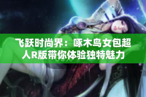 飞跃时尚界：啄木鸟女包超人R版带你体验独特魅力