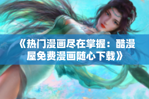 《热门漫画尽在掌握：酷漫屋免费漫画随心下载》