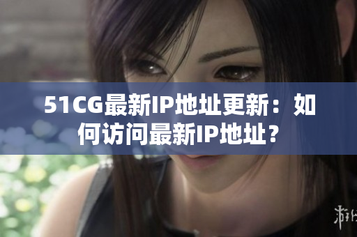 51CG最新IP地址更新：如何访问最新IP地址？