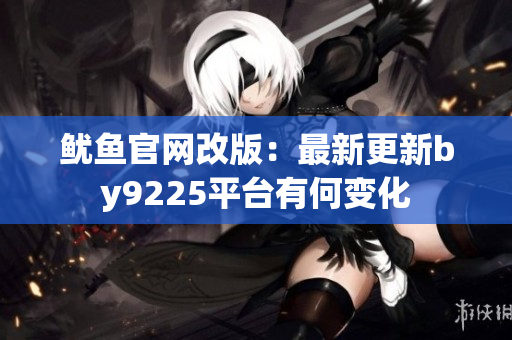 鱿鱼官网改版：最新更新by9225平台有何变化