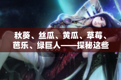 秋葵、丝瓜、黄瓜、草莓、芭乐、绿巨人——探秘这些多样瓜果的惊人好处和美味用途