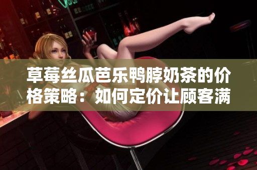 草莓丝瓜芭乐鸭脖奶茶的价格策略：如何定价让顾客满意