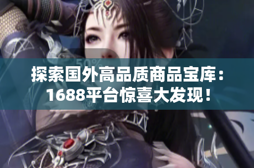 探索国外高品质商品宝库：1688平台惊喜大发现！