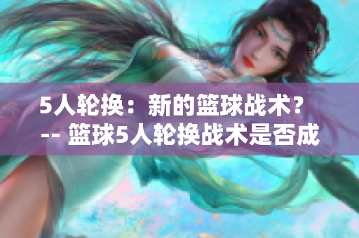 5人轮换：新的篮球战术？ -- 篮球5人轮换战术是否成为新趋势？
