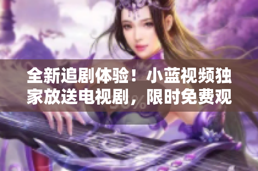 全新追剧体验！小蓝视频独家放送电视剧，限时免费观看！
