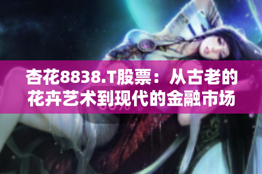 杏花8838.T股票：从古老的花卉艺术到现代的金融市场