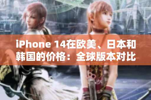 iPhone 14在欧美、日本和韩国的价格：全球版本对比