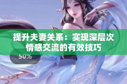 提升夫妻关系：实现深层次情感交流的有效技巧