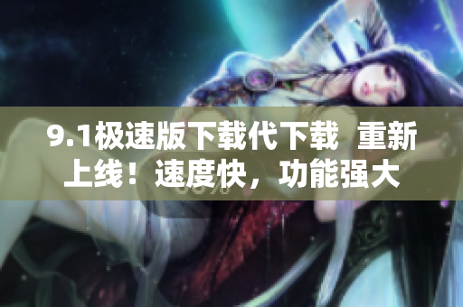 9.1极速版下载代下载  重新上线！速度快，功能强大