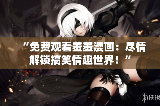 “免费观看羞羞漫画：尽情解锁搞笑情趣世界！”