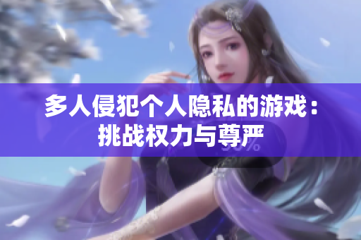多人侵犯个人隐私的游戏：挑战权力与尊严