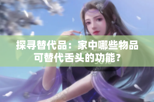 探寻替代品：家中哪些物品可替代舌头的功能？