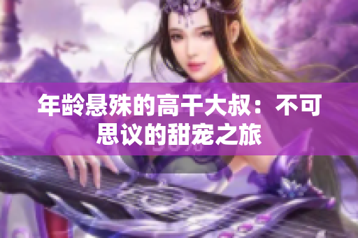 年龄悬殊的高干大叔：不可思议的甜宠之旅