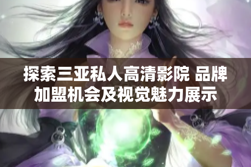 探索三亚私人高清影院 品牌加盟机会及视觉魅力展示