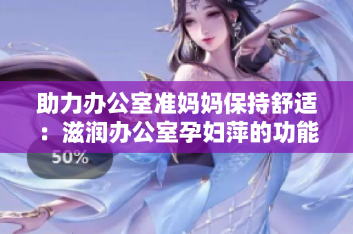 助力办公室准妈妈保持舒适：滋润办公室孕妇萍的功能解析