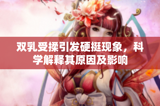 双乳受揉引发硬挺现象，科学解释其原因及影响