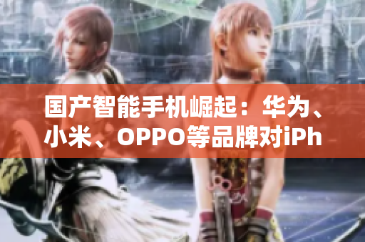 国产智能手机崛起：华为、小米、OPPO等品牌对iPhone的挑战