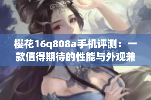 樱花16q808a手机评测：一款值得期待的性能与外观兼具的新机