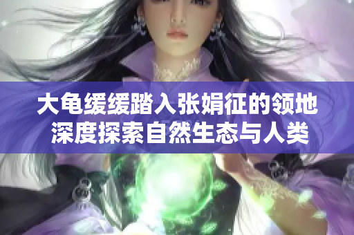 大龟缓缓踏入张娟征的领地 深度探索自然生态与人类共生