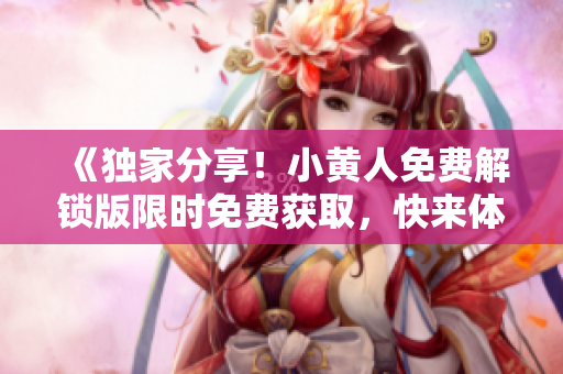 《独家分享！小黄人免费解锁版限时免费获取，快来体验吧！》