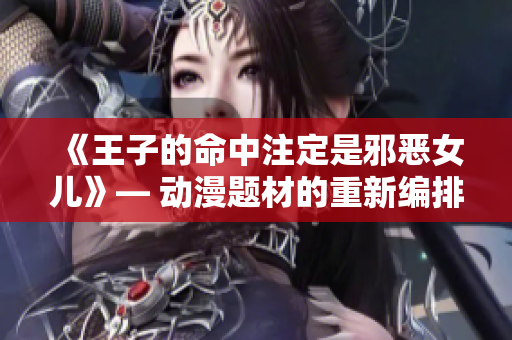 《王子的命中注定是邪恶女儿》— 动漫题材的重新编排