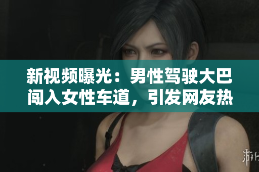 新视频曝光：男性驾驶大巴闯入女性车道，引发网友热议