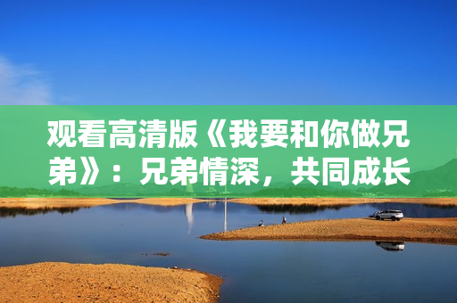观看高清版《我要和你做兄弟》：兄弟情深，共同成长，心手相连共谱青春篇章。