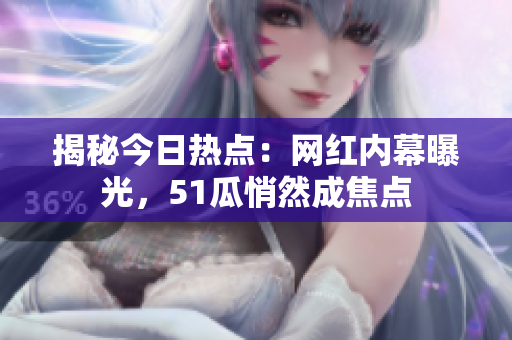 揭秘今日热点：网红内幕曝光，51瓜悄然成焦点