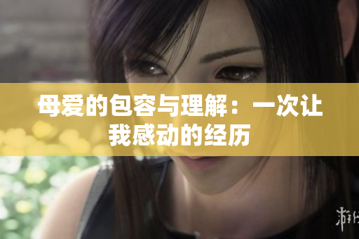 母爱的包容与理解：一次让我感动的经历