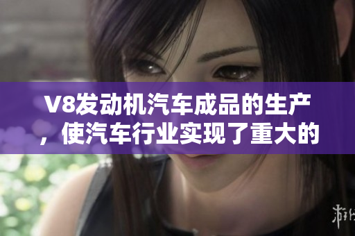 V8发动机汽车成品的生产，使汽车行业实现了重大的突破